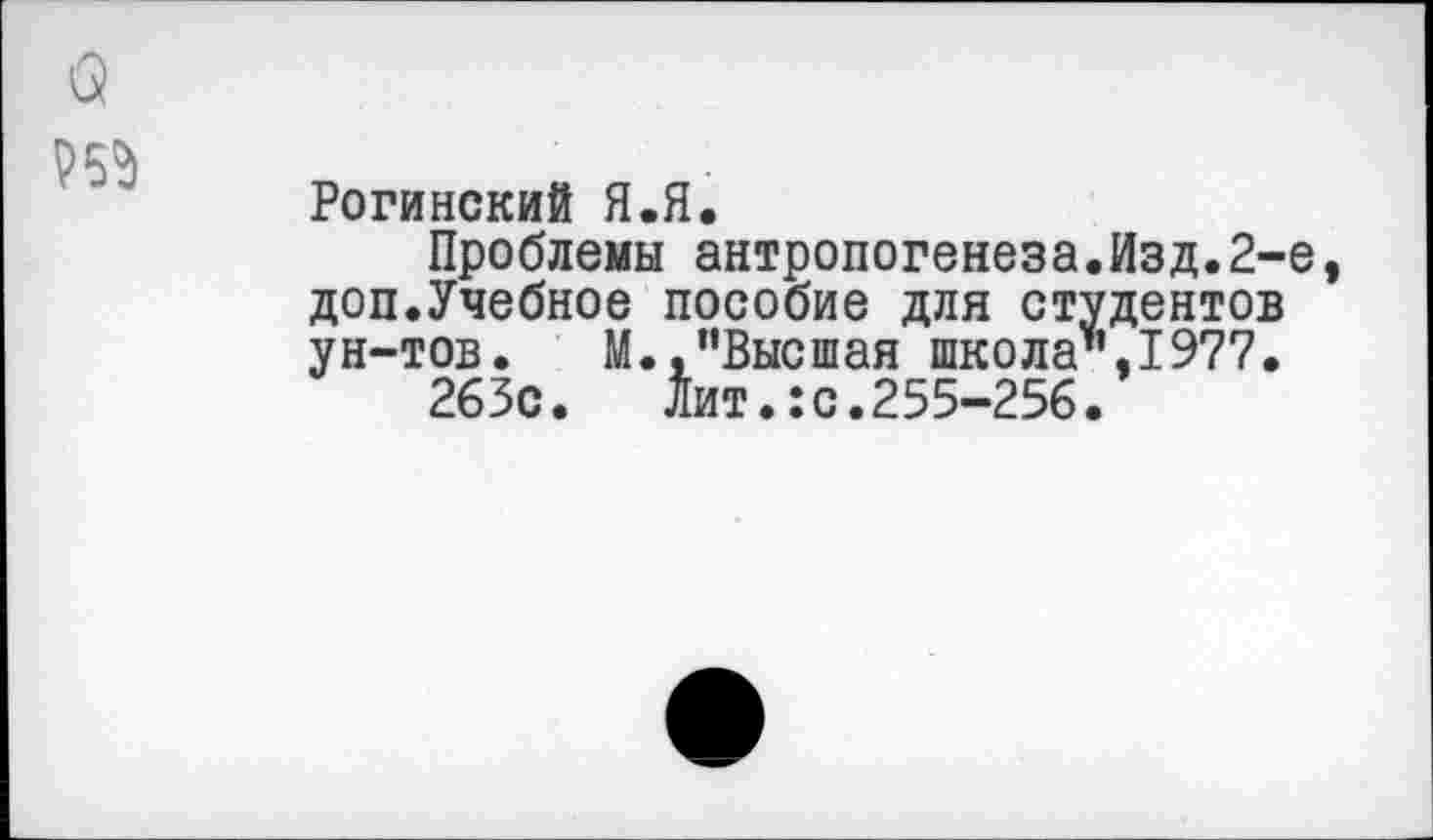 ﻿
Рогинский Я.Я.
Проблемы антропогенеза.Изд.2-е доп.Учебное пособие для студентов ун-тов. М.,"Высшая школа",1977.
263с. Лит.:с.255-256.